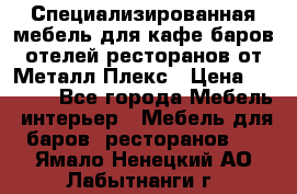 Специализированная мебель для кафе,баров,отелей,ресторанов от Металл Плекс › Цена ­ 5 000 - Все города Мебель, интерьер » Мебель для баров, ресторанов   . Ямало-Ненецкий АО,Лабытнанги г.